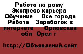 Работа на дому. Экспресс-карьера. Обучение. - Все города Работа » Заработок в интернете   . Орловская обл.,Орел г.